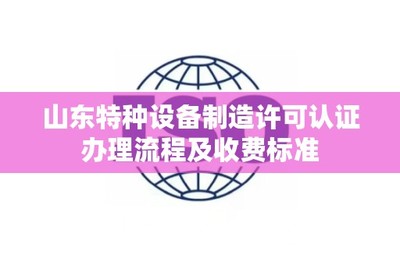 山东特种设备制造许可认证办理流程及收费标准